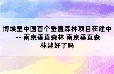 博埃里中国首个垂直森林项目在建中 -- 南京垂直森林 南京垂直森林建好了吗